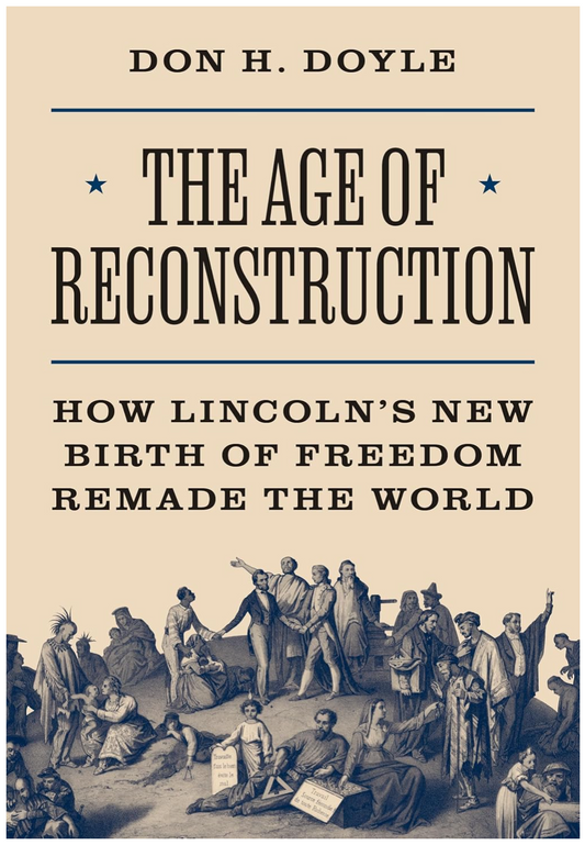 The Age of Reconstruction: How Lincoln’s New Birth of Freedom Remade the World (America in the World) Doyle, Don H.