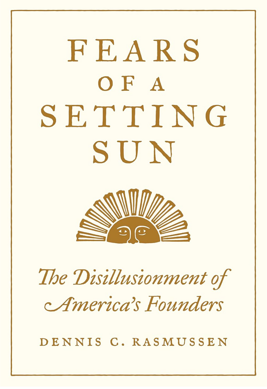 Fears of a Setting Sun: The Disillusionment of America's Founders Rasmussen, Dennis C.