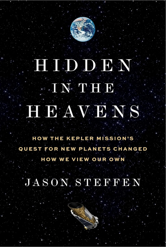 Hidden in the Heavens: How the Kepler Mission’s Quest for New Planets Changed How We View Our Own Steffen, Dr Jason