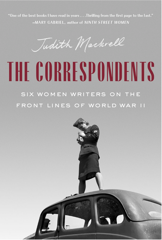 The Correspondents: Six Women Writers on the Front Lines of World War II Mackrell, Judith