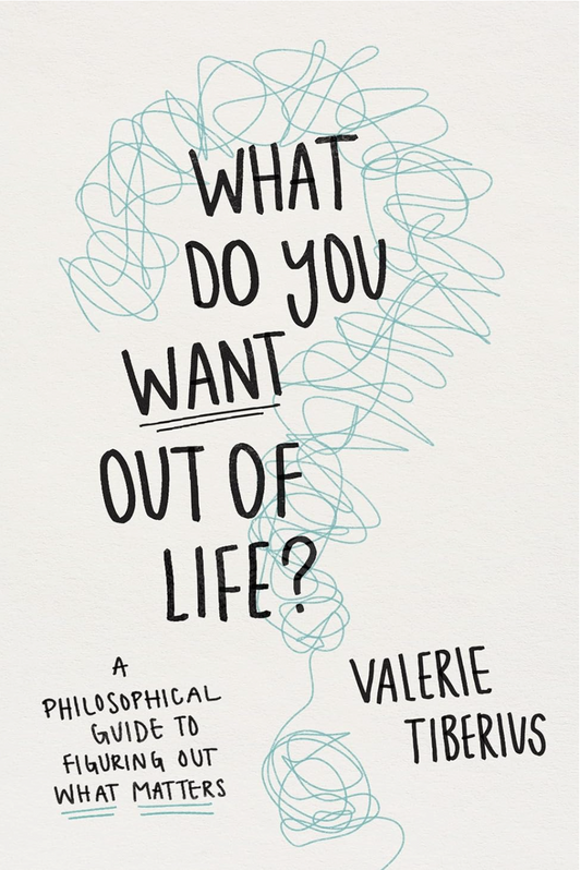 What Do You Want Out of Life?: A Philosophical Guide to Figuring Out What Matters Tiberius, Valerie