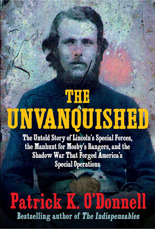 The Unvanquished: The Untold Story of Lincoln’s Special Forces, the Manhunt for Mosby’s Rangers, and the Shadow War That Forged America’s Special Operations O'Donnell, Patrick K.
