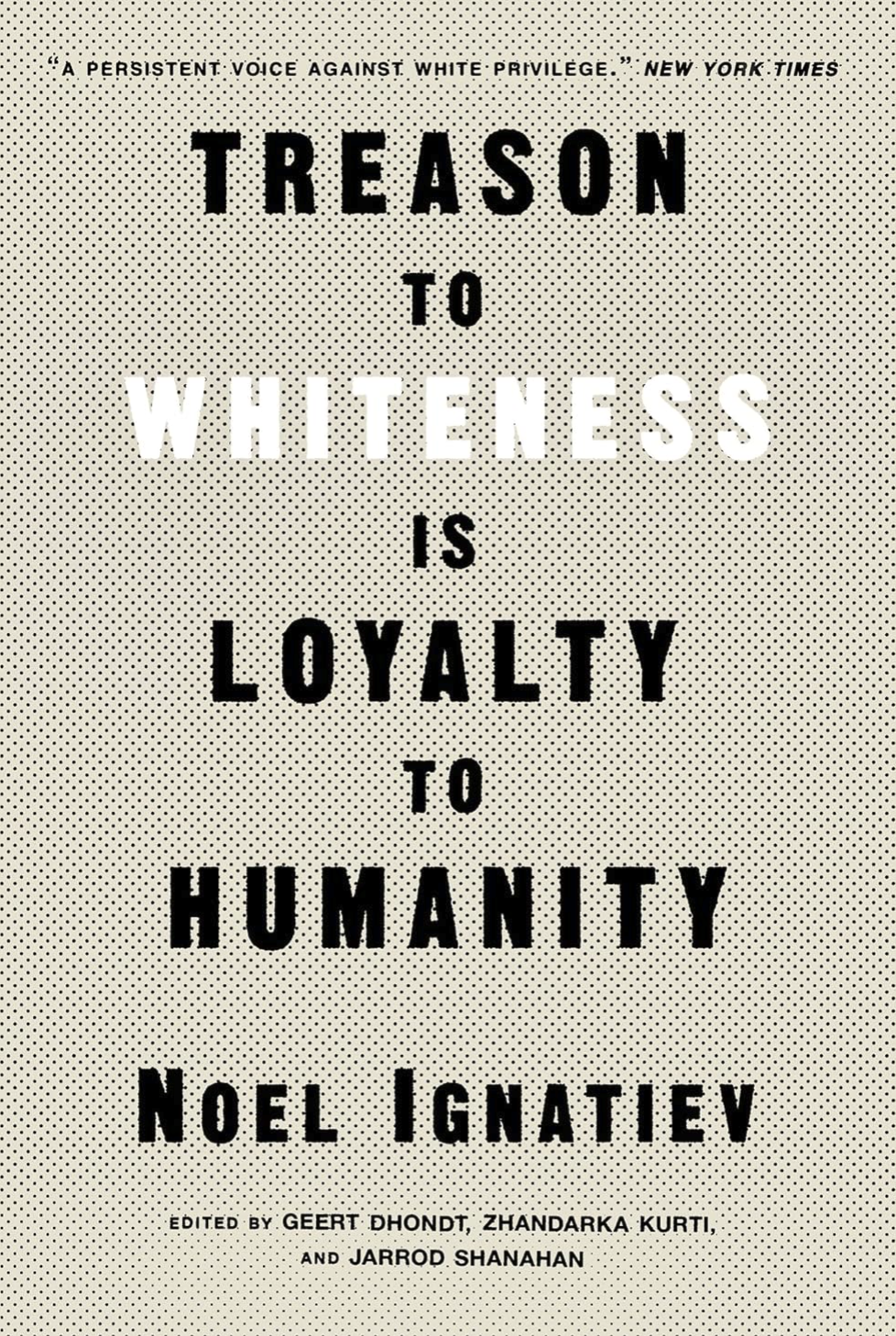 Treason to Whiteness Is Loyalty to Humanity Ignatiev, Noel; Kurti, Zhandarka; Dhondt, Geert; Shanahan, Jarrod and Roediger, David R.