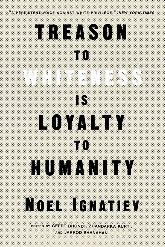 Treason to Whiteness Is Loyalty to Humanity Ignatiev, Noel; Kurti, Zhandarka; Dhondt, Geert; Shanahan, Jarrod and Roediger, David R.