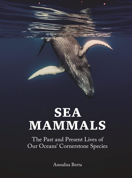 Sea Mammals: The Past and Present Lives of Our Oceans’ Cornerstone Species Berta, Annalisa